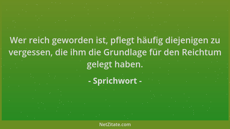 Sprichwort - Wer reich geworden ist, pflegt häufig diejenigen zu vergessen, die ihm die Grundlage für den Reichtum gelegt h...