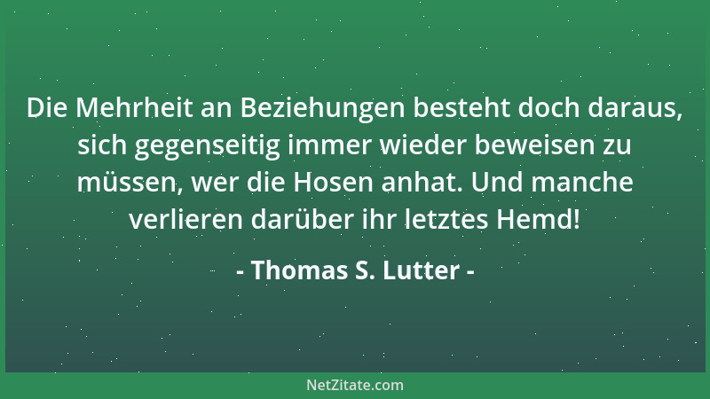 Thomas S. Lutter - Die Mehrheit an Beziehungen besteht doch daraus, sich gegenseitig immer wieder beweisen zu müssen, wer d...