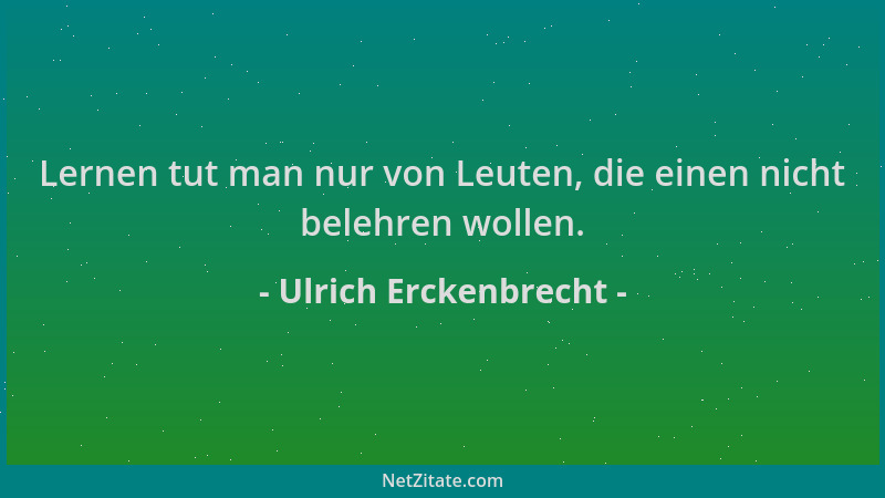 Ulrich Erckenbrecht - Lernen tut man nur von Leuten, die einen nicht belehren wollen....