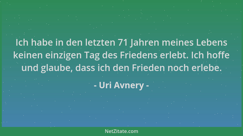 Uri Avnery - Ich habe in den letzten 71 Jahren meines Lebens keinen einzigen Tag des Friedens erlebt. Ich hoffe und glaube,...