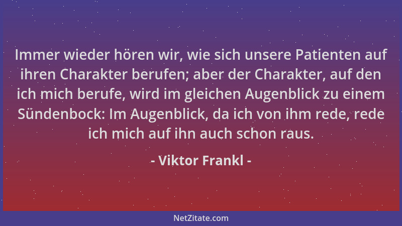Viktor Frankl - Immer wieder hören wir, wie sich unsere Patienten auf ihren Charakter berufen; aber der Charakter, auf den...