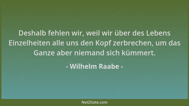 Wilhelm Raabe - Deshalb fehlen wir, weil wir über des Lebens Einzelheiten alle uns den Kopf zerbrechen, um das Ganze aber n...