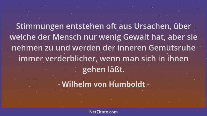 Wilhelm von Humboldt - Stimmungen entstehen oft aus Ursachen, über welche der Mensch nur wenig Gewalt hat, aber sie nehmen...