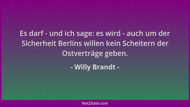 Willy Brandt - Es darf - und ich sage: es wird - auch um der Sicherheit Berlins willen kein Scheitern der Ostverträge geben...