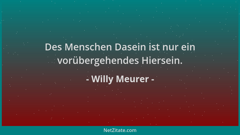 Willy Meurer - Des Menschen Dasein ist nur ein vorübergehendes Hiersein....