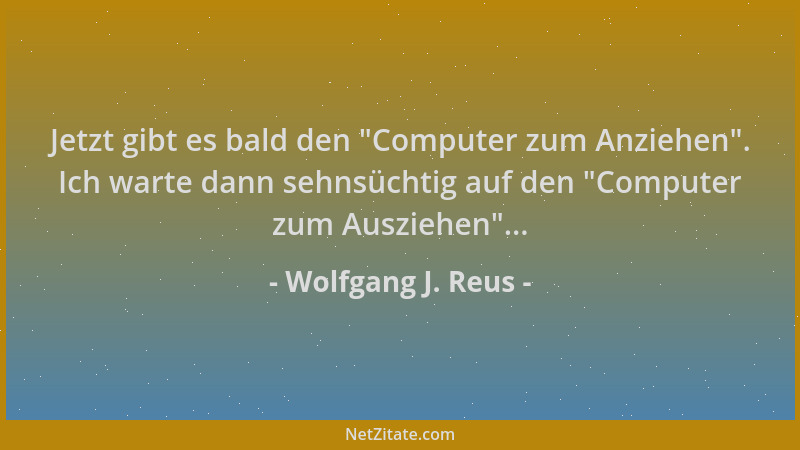 Wolfgang J. Reus - Jetzt gibt es bald den  "Computer zum Anziehen ". Ich warte dann sehnsüchtig auf den  "Computer zum Auszieh...