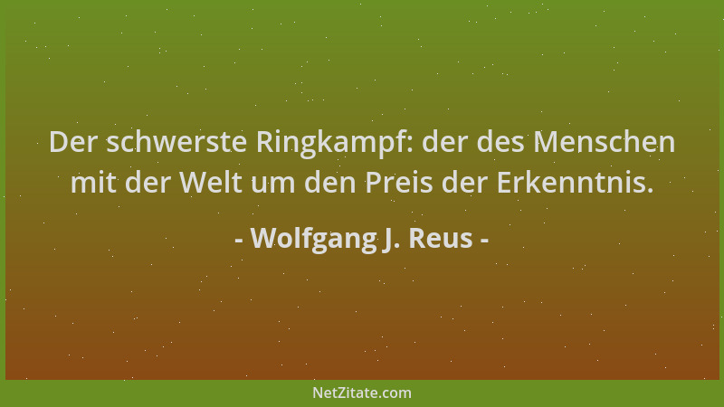 Wolfgang J. Reus - Der schwerste Ringkampf: der des Menschen mit der Welt um den Preis der Erkenntnis....