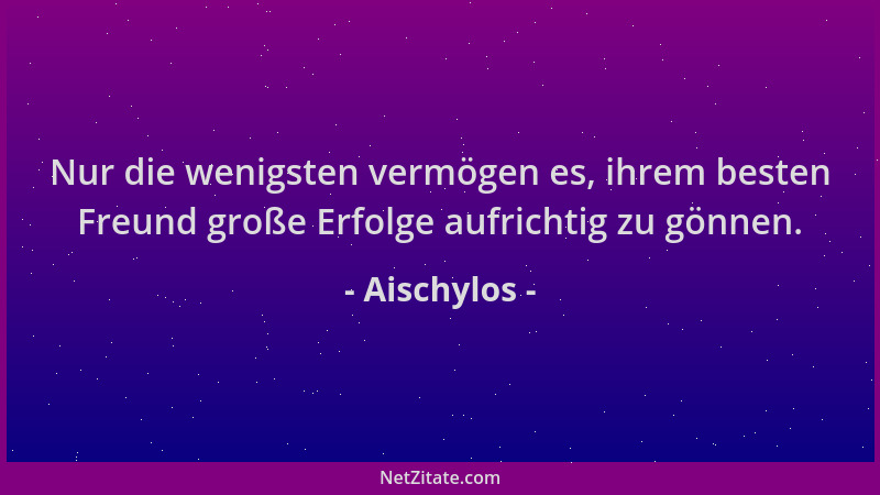 Aischylos - Nur die wenigsten vermögen es, ihrem besten Freund große Erfolge aufrichtig zu gönnen....