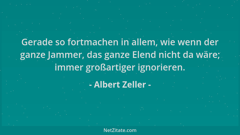 Albert Zeller - Gerade so fortmachen in allem, wie wenn der ganze Jammer, das ganze Elend nicht da wäre; immer großartiger...