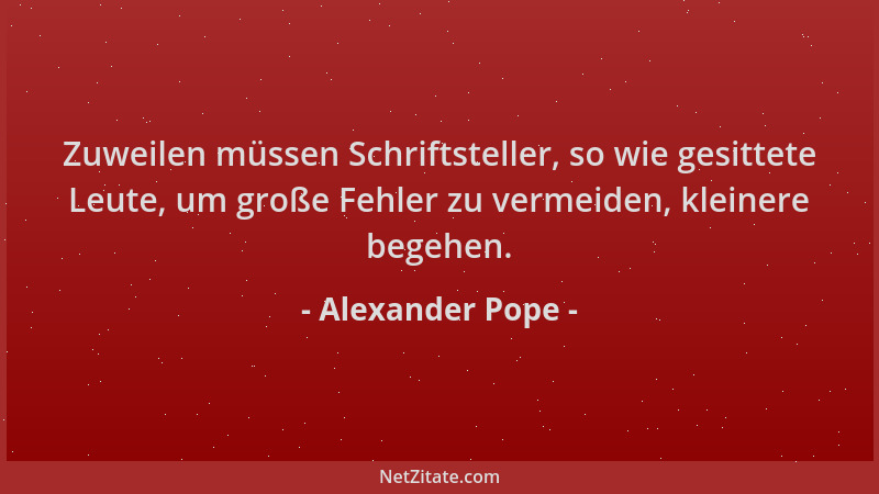 Alexander Pope - Zuweilen müssen Schriftsteller, so wie gesittete Leute, um große Fehler zu vermeiden, kleinere begehen....