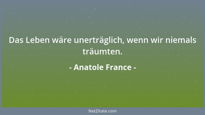 Anatole France - Das Leben wäre unerträglich, wenn wir niemals träumten....