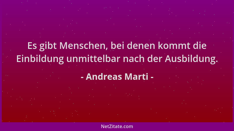 Andreas Marti - Es gibt Menschen, bei denen kommt die Einbildung unmittelbar nach der Ausbildung....