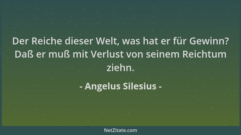 Angelus Silesius - Der Reiche dieser Welt, was hat er für Gewinn? Daß er muß mit Verlust von seinem Reichtum ziehn....