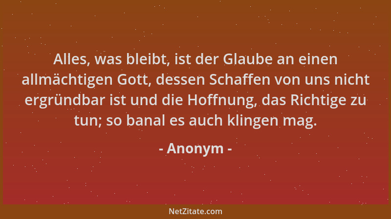 Anonym - Alles, was bleibt, ist der Glaube an einen allmächtigen Gott, dessen Schaffen von uns nicht ergründbar ist und die...