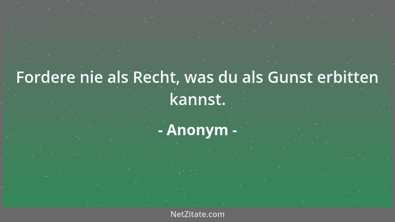 Anonym - Fordere nie als Recht, was du als Gunst erbitten kannst....
