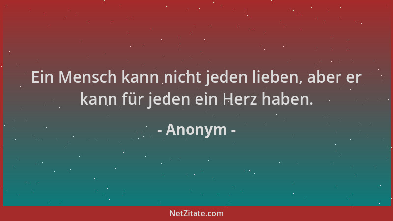 Anonym - Ein Mensch kann nicht jeden lieben, aber er kann für jeden ein Herz haben....