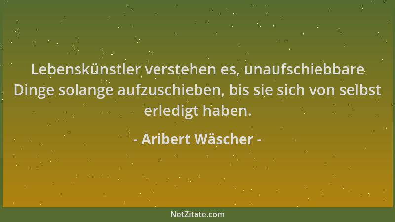 Aribert Wäscher - Lebenskünstler verstehen es, unaufschiebbare Dinge solange aufzuschieben, bis sie sich von selbst erledig...