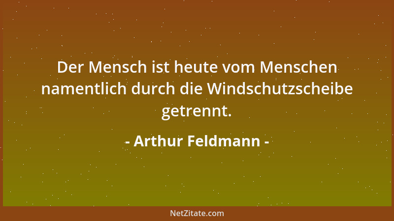 Arthur Feldmann - Der Mensch ist heute vom Menschen namentlich durch die Windschutzscheibe getrennt....