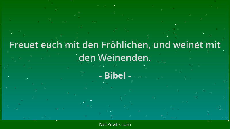 Bibel - Freuet euch mit den Fröhlichen, und weinet mit den Weinenden....