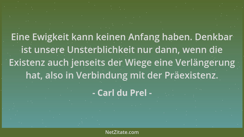 Carl du Prel - Eine Ewigkeit kann keinen Anfang haben. Denkbar ist unsere Unsterblichkeit nur dann, wenn die Existenz auch...