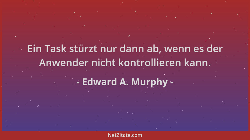 Edward A. Murphy - Ein Task stürzt nur dann ab, wenn es der Anwender nicht kontrollieren kann....