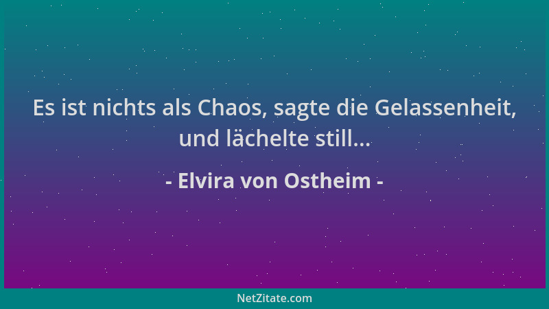 Elvira von Ostheim - Es ist nichts als Chaos, sagte die Gelassenheit, und lächelte still......