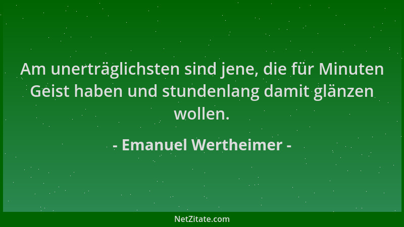 Emanuel Wertheimer - Am unerträglichsten sind jene, die für Minuten Geist haben und stundenlang damit glänzen wollen....