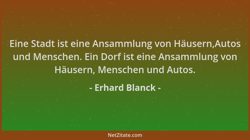 Erhard Blanck - Eine Stadt ist eine Ansammlung von Häusern,Autos und Menschen. Ein Dorf ist eine Ansammlung von Häusern, Me...