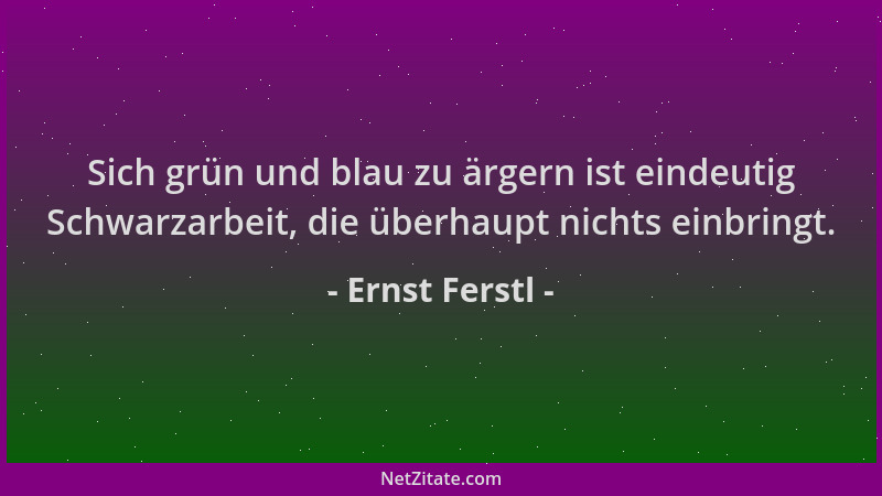 Ernst Ferstl - Sich grün und blau zu ärgern ist eindeutig Schwarzarbeit, die überhaupt nichts einbringt....