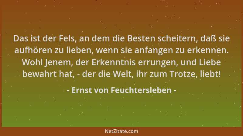 Ernst von Feuchtersleben - Das ist der Fels, an dem die Besten scheitern, daß sie aufhören zu lieben, wenn sie anfangen zu...
