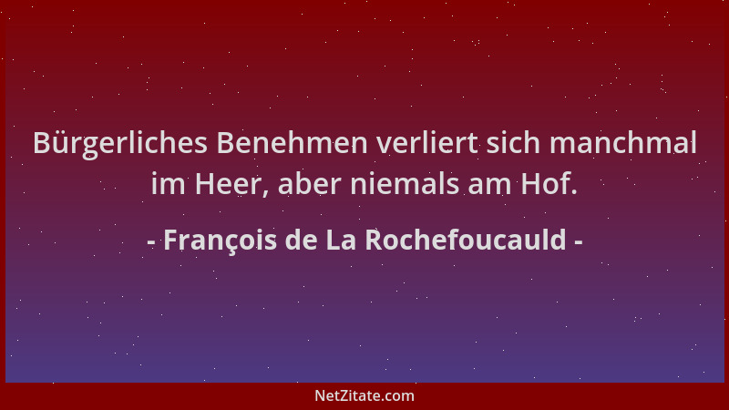 François de La Rochefoucauld - Bürgerliches Benehmen verliert sich manchmal im Heer, aber niemals am Hof....
