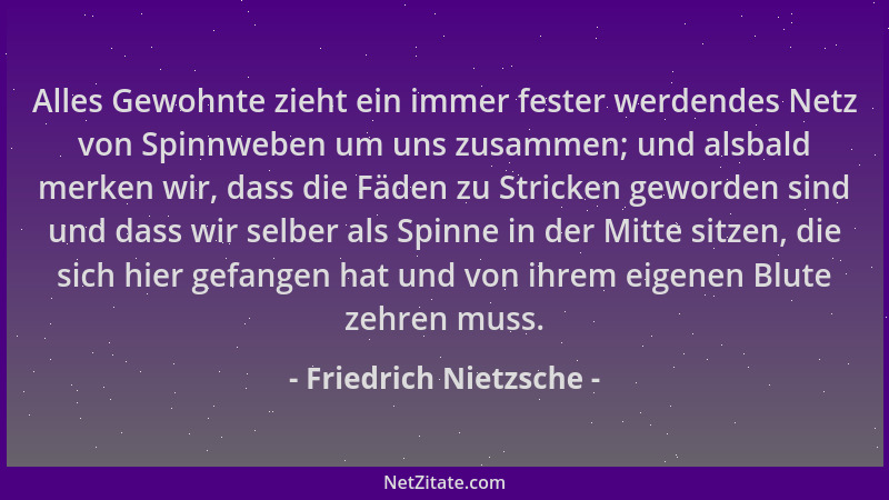 Friedrich Nietzsche - Alles Gewohnte zieht ein immer fester werdendes Netz von Spinnweben um uns zusammen; und alsbald merk...