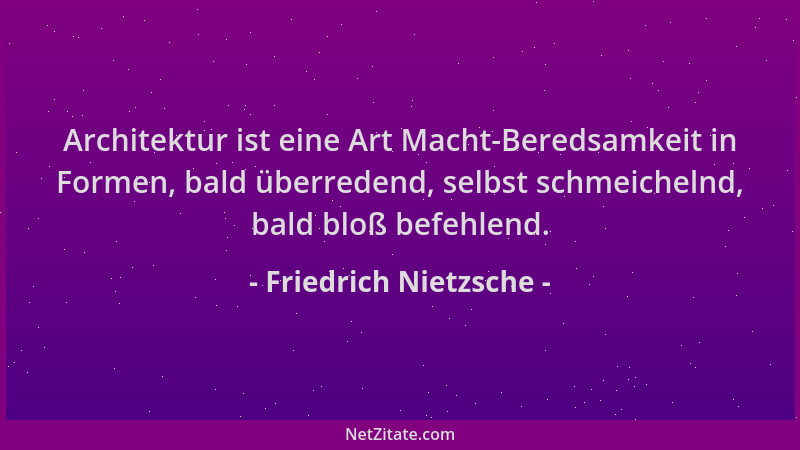 Friedrich Nietzsche - Architektur ist eine Art Macht-Beredsamkeit in Formen, bald überredend, selbst schmeichelnd, bald blo...