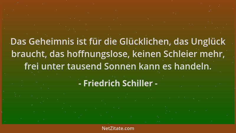 Friedrich Schiller - Das Geheimnis ist für die Glücklichen, das Unglück braucht, das hoffnungslose, keinen Schleier mehr, f...