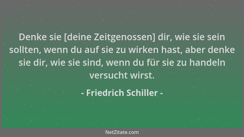 Friedrich Schiller - Denke sie [deine Zeitgenossen] dir, wie sie sein sollten, wenn du auf sie zu wirken hast, aber denke s...
