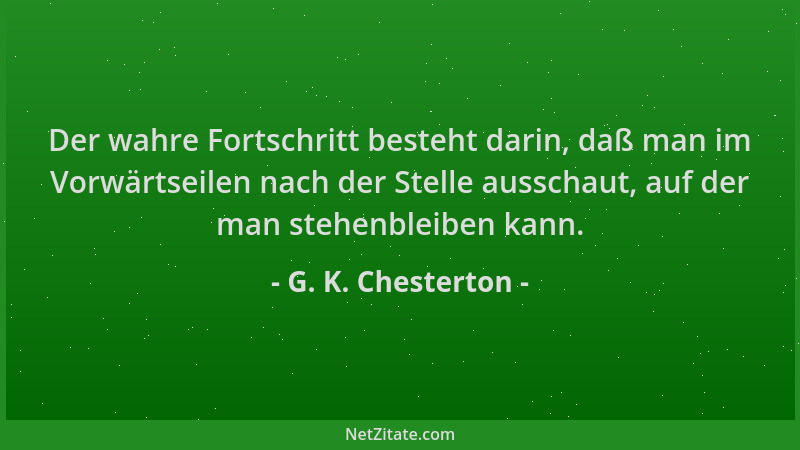 G. K. Chesterton - Der wahre Fortschritt besteht darin, daß man im Vorwärtseilen nach der Stelle ausschaut, auf der man ste...