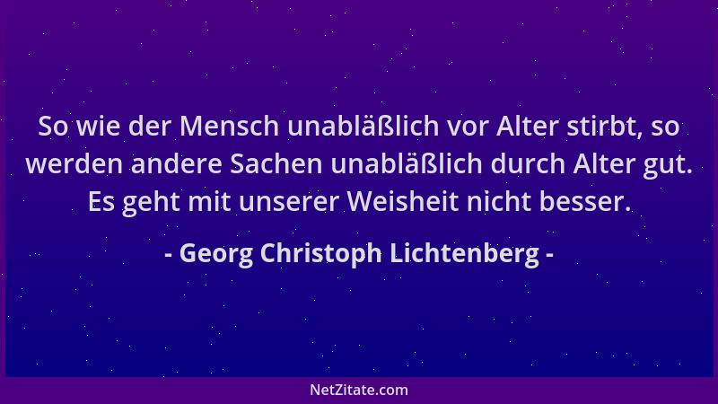 Georg Christoph Lichtenberg - So wie der Mensch unabläßlich vor Alter stirbt, so werden andere Sachen unabläßlich durch Alt...