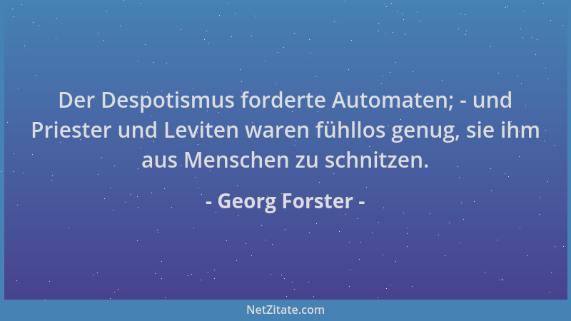 Georg Forster - Der Despotismus forderte Automaten; - und Priester und Leviten waren fühllos genug, sie ihm aus Menschen zu...