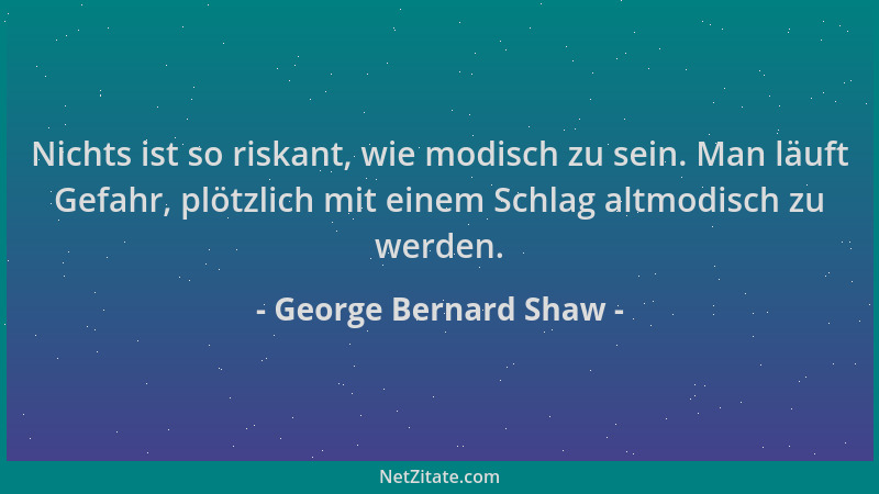 George Bernard Shaw - Nichts ist so riskant, wie modisch zu sein. Man läuft Gefahr, plötzlich mit einem Schlag altmodisch z...