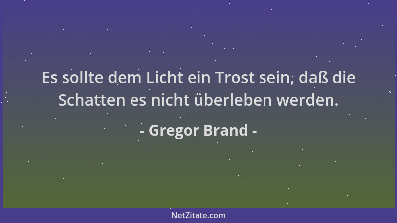 Gregor Brand - Es sollte dem Licht ein Trost sein, daß die Schatten es nicht überleben werden....