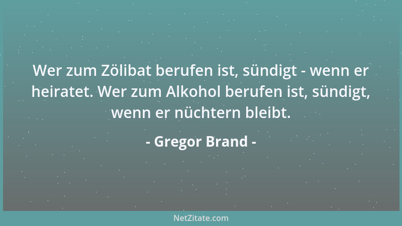 Gregor Brand - Wer zum Zölibat berufen ist, sündigt - wenn er heiratet. Wer zum Alkohol berufen ist, sündigt, wenn er nücht...