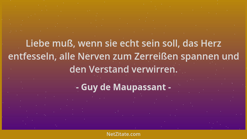 Guy de Maupassant - Liebe muß, wenn sie echt sein soll, das Herz entfesseln, alle Nerven zum Zerreißen spannen und den Vers...