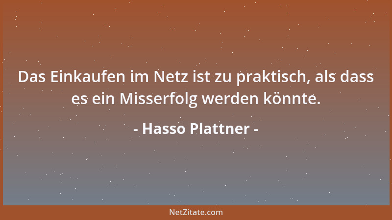 Hasso Plattner - Das Einkaufen im Netz ist zu praktisch, als dass es ein Misserfolg werden könnte....