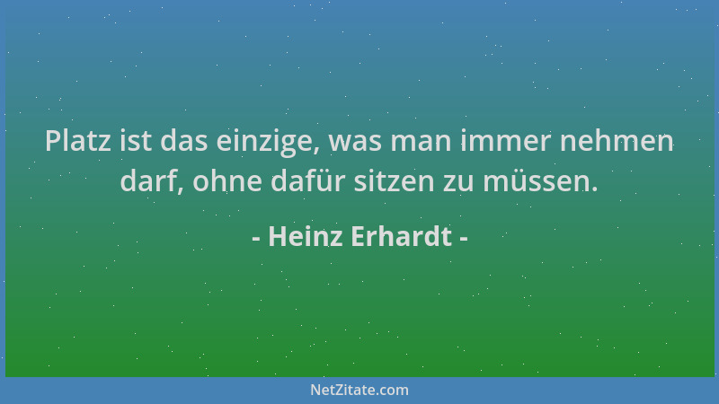 Heinz Erhardt - Platz ist das einzige, was man immer nehmen darf, ohne dafür sitzen zu müssen....