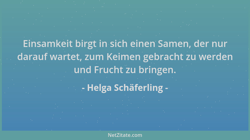 Helga Schäferling - Einsamkeit birgt in sich einen Samen, der nur darauf wartet, zum Keimen gebracht zu werden und Frucht z...
