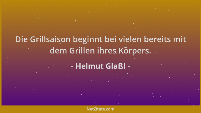 Helmut Glaßl - Die Grillsaison beginnt bei vielen bereits mit dem Grillen ihres Körpers....