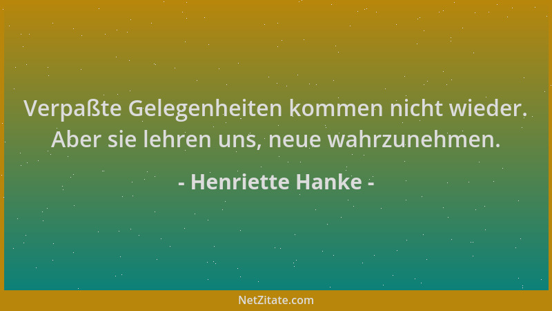 Henriette Hanke - Verpaßte Gelegenheiten kommen nicht wieder. Aber sie lehren uns, neue wahrzunehmen....