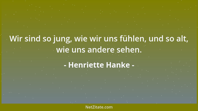 Henriette Hanke - Wir sind so jung, wie wir uns fühlen, und so alt, wie uns andere sehen....