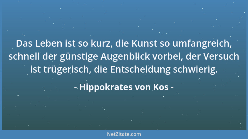 Hippokrates von Kos - Das Leben ist so kurz, die Kunst so umfangreich, schnell der günstige Augenblick vorbei, der Versuch...