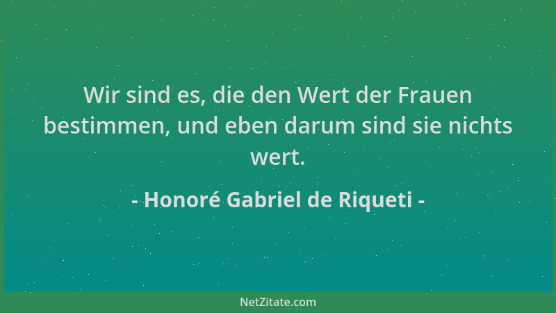 Honoré Gabriel de Riqueti - Wir sind es, die den Wert der Frauen bestimmen, und eben darum sind sie nichts wert....